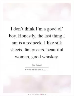 I don’t think I’m a good ol’ boy. Honestly, the last thing I am is a redneck. I like silk sheets, fancy cars, beautiful women, good whiskey Picture Quote #1