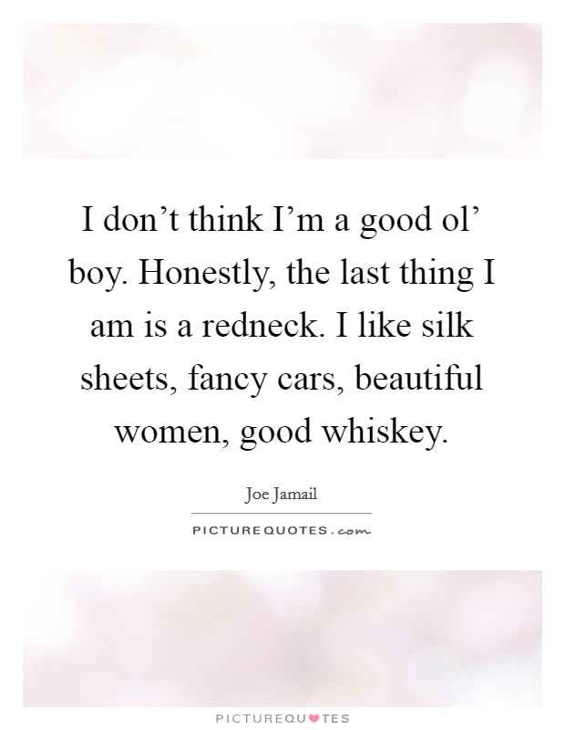 I don't think I'm a good ol' boy. Honestly, the last thing I am is a redneck. I like silk sheets, fancy cars, beautiful women, good whiskey. Picture Quote #1