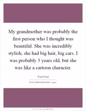 My grandmother was probably the first person who I thought was beautiful. She was incredibly stylish, she had big hair, big cars. I was probably 3 years old, but she was like a cartoon character Picture Quote #1