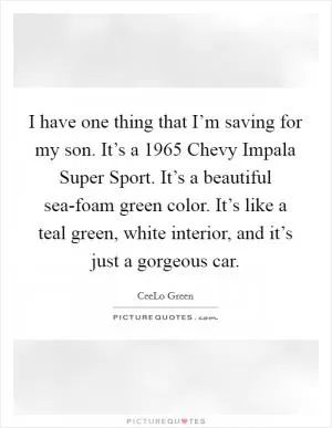 I have one thing that I’m saving for my son. It’s a 1965 Chevy Impala Super Sport. It’s a beautiful sea-foam green color. It’s like a teal green, white interior, and it’s just a gorgeous car Picture Quote #1