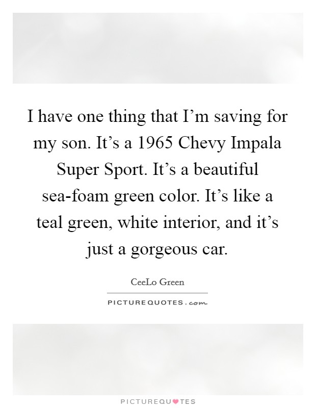 I have one thing that I'm saving for my son. It's a 1965 Chevy Impala Super Sport. It's a beautiful sea-foam green color. It's like a teal green, white interior, and it's just a gorgeous car. Picture Quote #1