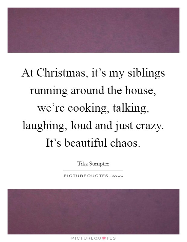 At Christmas, it's my siblings running around the house, we're cooking, talking, laughing, loud and just crazy. It's beautiful chaos. Picture Quote #1