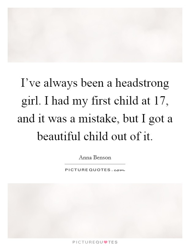 I've always been a headstrong girl. I had my first child at 17, and it was a mistake, but I got a beautiful child out of it. Picture Quote #1