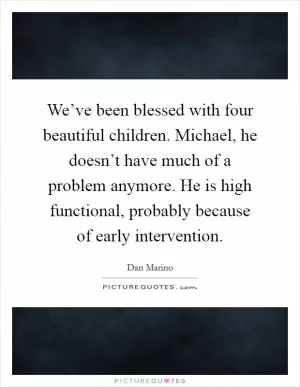 We’ve been blessed with four beautiful children. Michael, he doesn’t have much of a problem anymore. He is high functional, probably because of early intervention Picture Quote #1