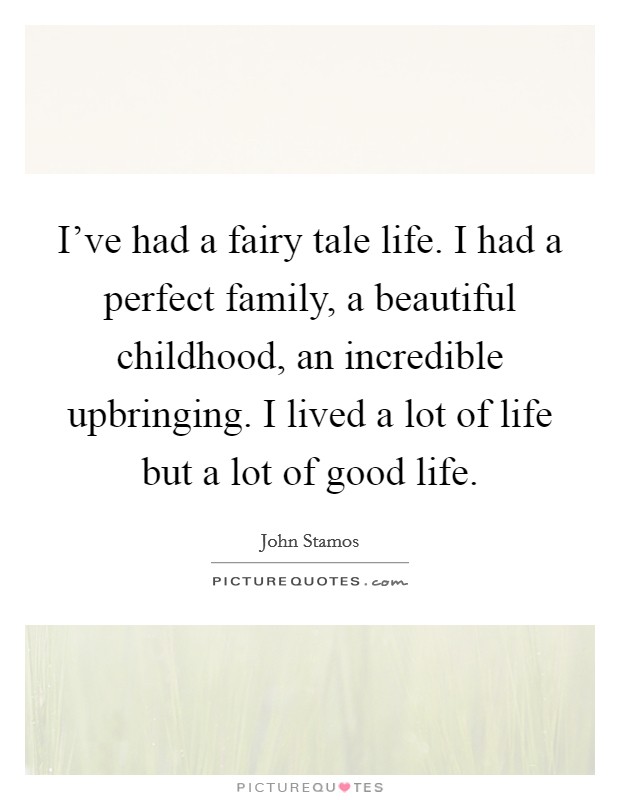 I've had a fairy tale life. I had a perfect family, a beautiful childhood, an incredible upbringing. I lived a lot of life but a lot of good life. Picture Quote #1
