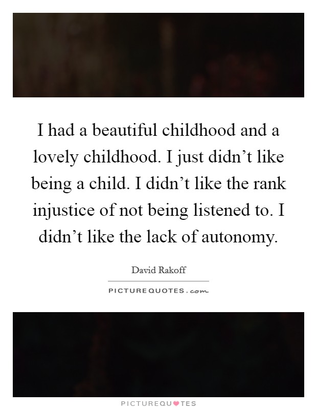 I had a beautiful childhood and a lovely childhood. I just didn't like being a child. I didn't like the rank injustice of not being listened to. I didn't like the lack of autonomy. Picture Quote #1