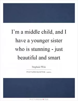 I’m a middle child, and I have a younger sister who is stunning - just beautiful and smart Picture Quote #1