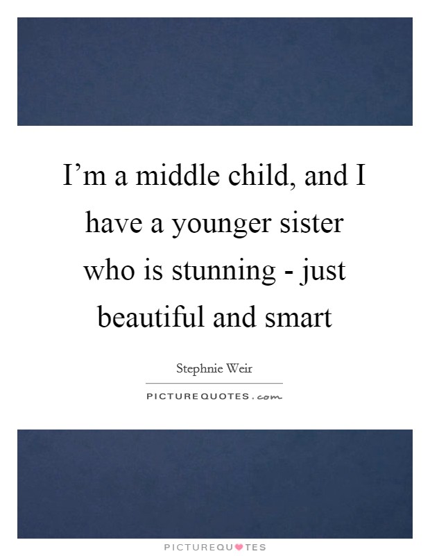 I'm a middle child, and I have a younger sister who is stunning - just beautiful and smart Picture Quote #1