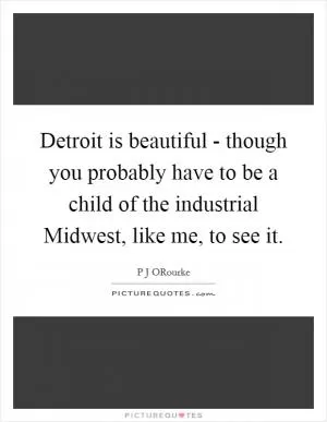 Detroit is beautiful - though you probably have to be a child of the industrial Midwest, like me, to see it Picture Quote #1
