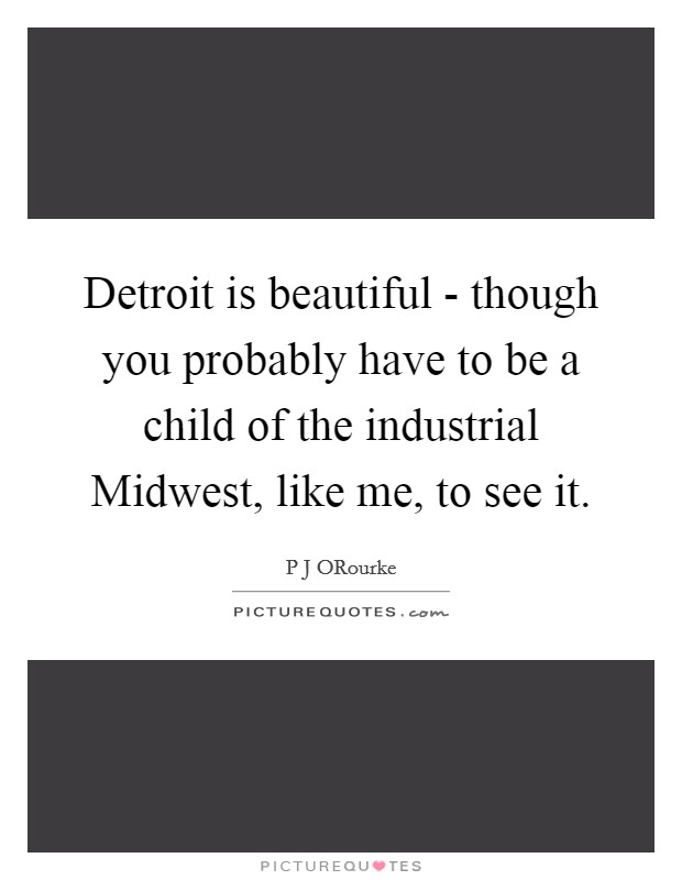 Detroit is beautiful - though you probably have to be a child of the industrial Midwest, like me, to see it. Picture Quote #1