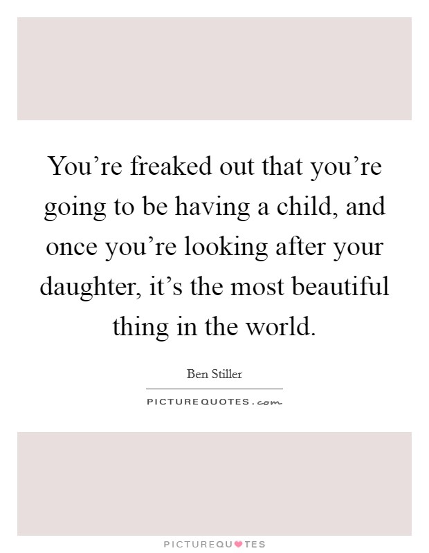 You're freaked out that you're going to be having a child, and once you're looking after your daughter, it's the most beautiful thing in the world. Picture Quote #1