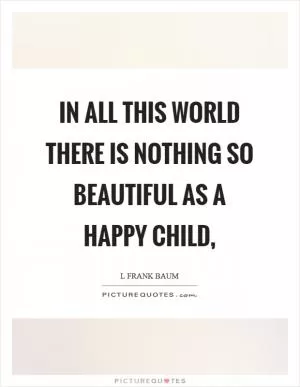 In all this world there is nothing so beautiful as a happy child, Picture Quote #1
