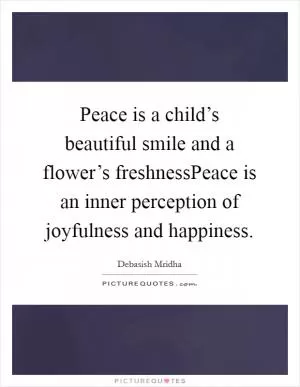 Peace is a child’s beautiful smile and a flower’s freshnessPeace is an inner perception of joyfulness and happiness Picture Quote #1
