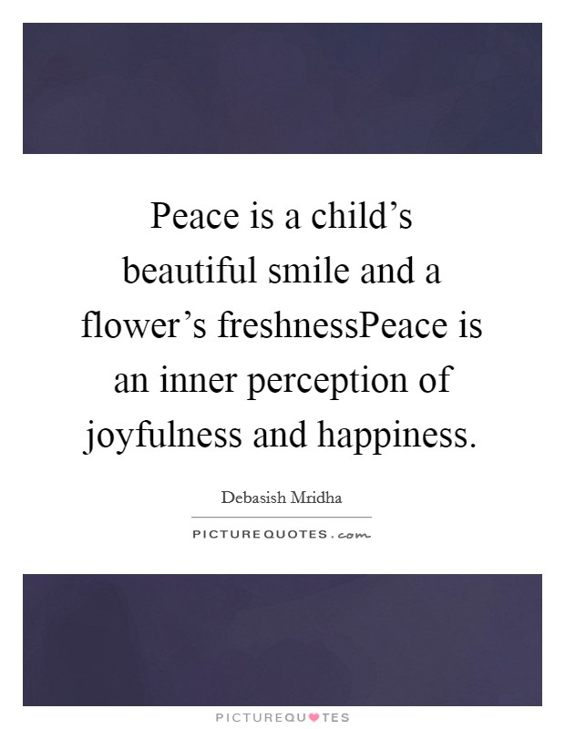 Peace is a child's beautiful smile and a flower's freshnessPeace is an inner perception of joyfulness and happiness. Picture Quote #1