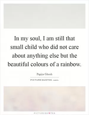 In my soul, I am still that small child who did not care about anything else but the beautiful colours of a rainbow Picture Quote #1