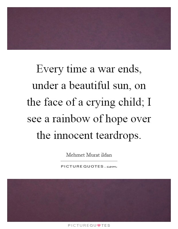 Every time a war ends, under a beautiful sun, on the face of a crying child; I see a rainbow of hope over the innocent teardrops. Picture Quote #1