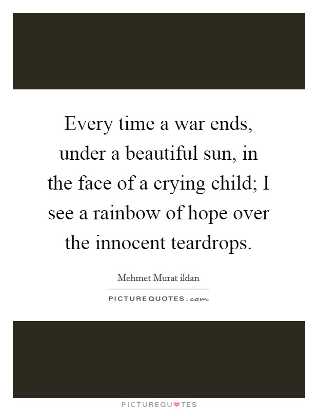 Every time a war ends, under a beautiful sun, in the face of a crying child; I see a rainbow of hope over the innocent teardrops. Picture Quote #1