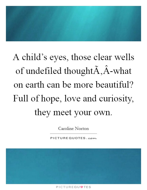A child's eyes, those clear wells of undefiled thoughtÃ‚Â-what on earth can be more beautiful? Full of hope, love and curiosity, they meet your own. Picture Quote #1