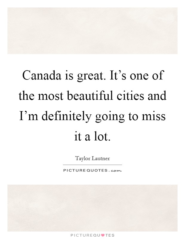 Canada is great. It's one of the most beautiful cities and I'm definitely going to miss it a lot. Picture Quote #1