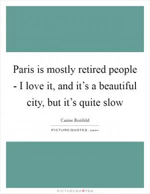 Paris is mostly retired people - I love it, and it’s a beautiful city, but it’s quite slow Picture Quote #1