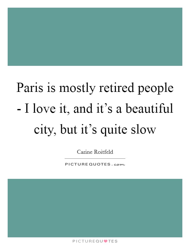 Paris is mostly retired people - I love it, and it's a beautiful city, but it's quite slow Picture Quote #1