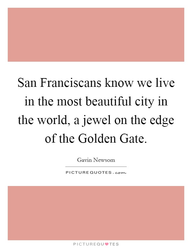 San Franciscans know we live in the most beautiful city in the world, a jewel on the edge of the Golden Gate. Picture Quote #1