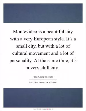 Montevideo is a beautiful city with a very European style. It’s a small city, but with a lot of cultural movement and a lot of personality. At the same time, it’s a very chill city Picture Quote #1