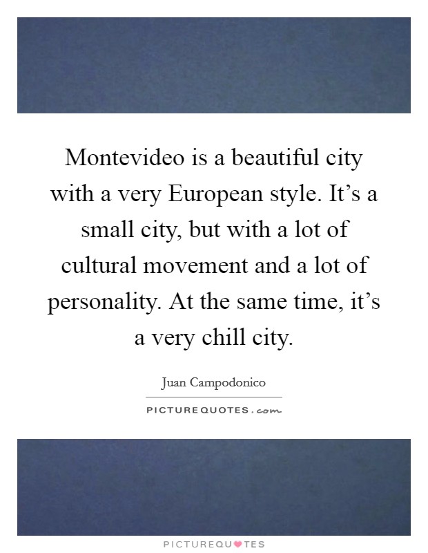 Montevideo is a beautiful city with a very European style. It's a small city, but with a lot of cultural movement and a lot of personality. At the same time, it's a very chill city. Picture Quote #1