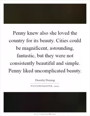 Penny knew also she loved the country for its beauty. Cities could be magnificent, astounding, fantastic, but they were not consistently beautiful and simple. Penny liked uncomplicated beauty Picture Quote #1