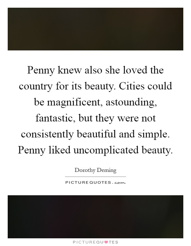 Penny knew also she loved the country for its beauty. Cities could be magnificent, astounding, fantastic, but they were not consistently beautiful and simple. Penny liked uncomplicated beauty. Picture Quote #1