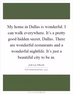 My home in Dallas is wonderful. I can walk everywhere. It’s a pretty good hidden secret, Dallas. There are wonderful restaurants and a wonderful nightlife. It’s just a beautiful city to be in Picture Quote #1