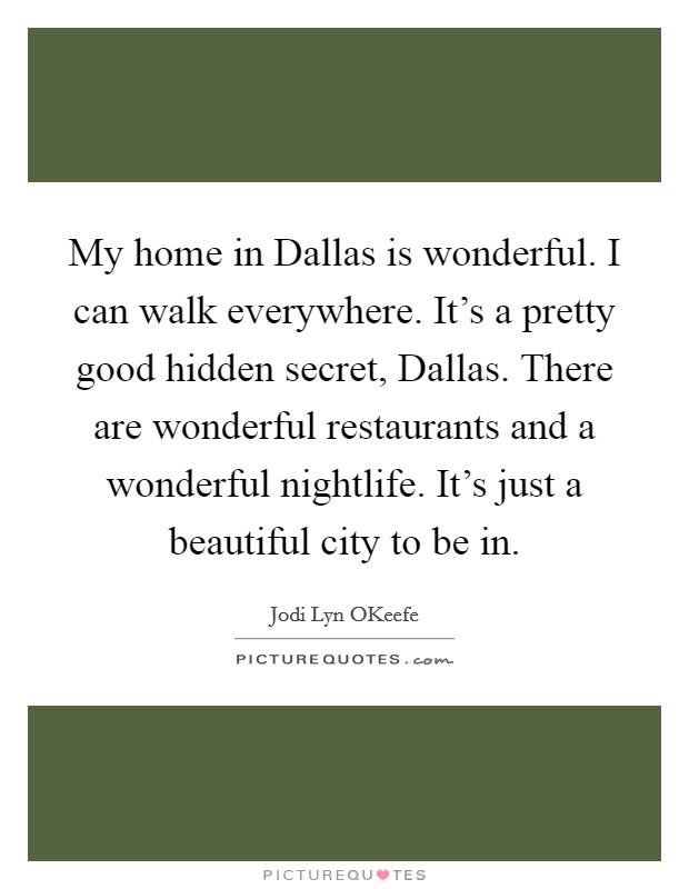 My home in Dallas is wonderful. I can walk everywhere. It's a pretty good hidden secret, Dallas. There are wonderful restaurants and a wonderful nightlife. It's just a beautiful city to be in. Picture Quote #1
