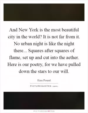 And New York is the most beautiful city in the world? It is not far from it. No urban night is like the night there... Squares after squares of flame, set up and cut into the aether. Here is our poetry, for we have pulled down the stars to our will Picture Quote #1