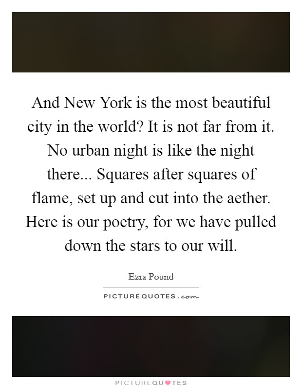 And New York is the most beautiful city in the world? It is not far from it. No urban night is like the night there... Squares after squares of flame, set up and cut into the aether. Here is our poetry, for we have pulled down the stars to our will. Picture Quote #1