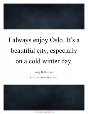 I always enjoy Oslo. It’s a beautiful city, especially on a cold winter day Picture Quote #1