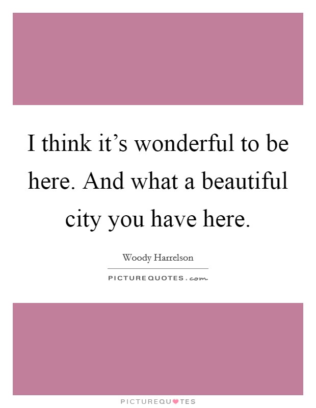 I think it's wonderful to be here. And what a beautiful city you have here. Picture Quote #1