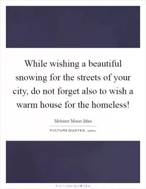 While wishing a beautiful snowing for the streets of your city, do not forget also to wish a warm house for the homeless! Picture Quote #1