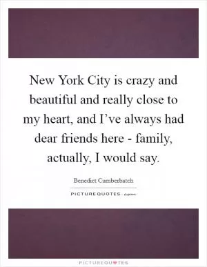 New York City is crazy and beautiful and really close to my heart, and I’ve always had dear friends here - family, actually, I would say Picture Quote #1
