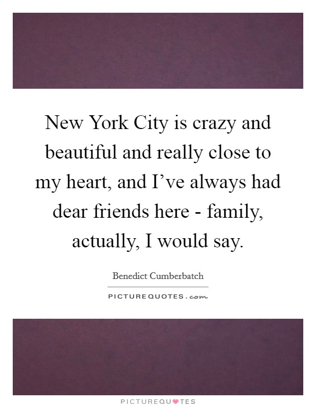New York City is crazy and beautiful and really close to my heart, and I've always had dear friends here - family, actually, I would say. Picture Quote #1