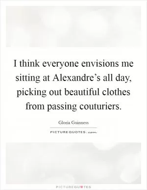 I think everyone envisions me sitting at Alexandre’s all day, picking out beautiful clothes from passing couturiers Picture Quote #1
