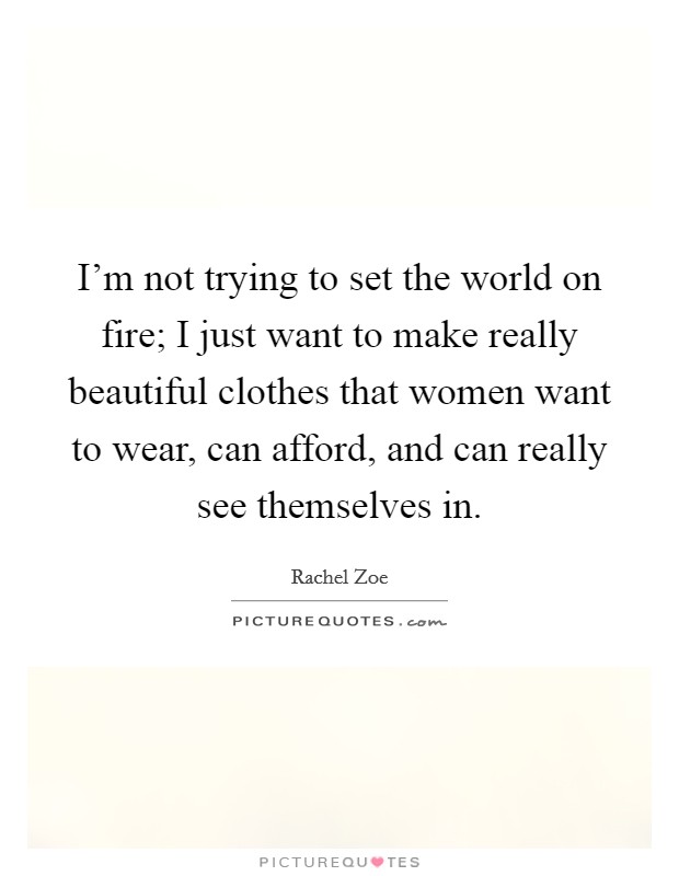 I'm not trying to set the world on fire; I just want to make really beautiful clothes that women want to wear, can afford, and can really see themselves in. Picture Quote #1
