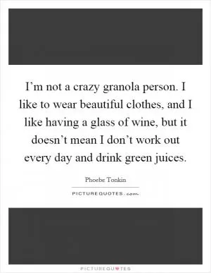 I’m not a crazy granola person. I like to wear beautiful clothes, and I like having a glass of wine, but it doesn’t mean I don’t work out every day and drink green juices Picture Quote #1