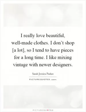 I really love beautiful, well-made clothes. I don’t shop [a lot], so I tend to have pieces for a long time. I like mixing vintage with newer designers Picture Quote #1