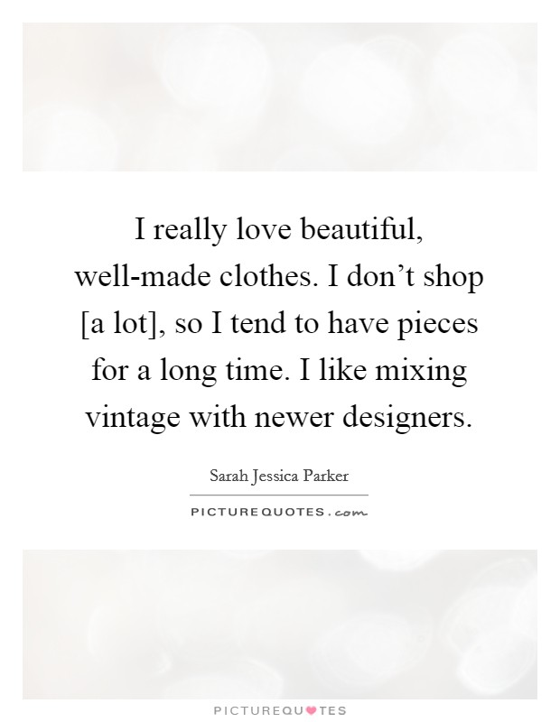 I really love beautiful, well-made clothes. I don't shop [a lot], so I tend to have pieces for a long time. I like mixing vintage with newer designers. Picture Quote #1