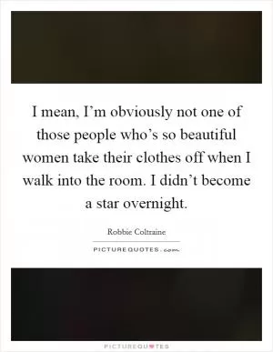 I mean, I’m obviously not one of those people who’s so beautiful women take their clothes off when I walk into the room. I didn’t become a star overnight Picture Quote #1