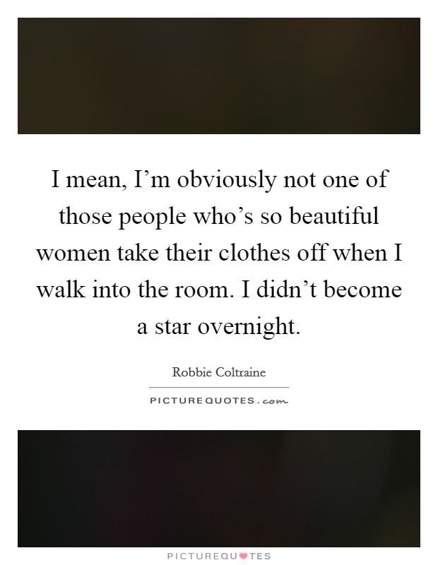 I mean, I'm obviously not one of those people who's so beautiful women take their clothes off when I walk into the room. I didn't become a star overnight. Picture Quote #1