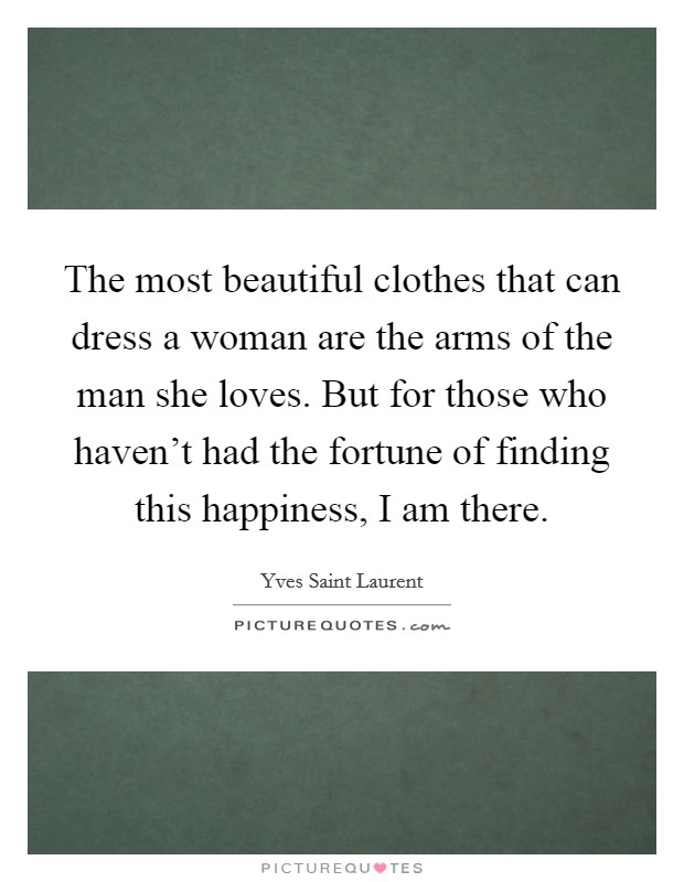The most beautiful clothes that can dress a woman are the arms of the man she loves. But for those who haven't had the fortune of finding this happiness, I am there. Picture Quote #1