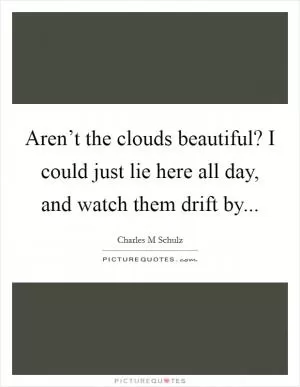 Aren’t the clouds beautiful? I could just lie here all day, and watch them drift by Picture Quote #1