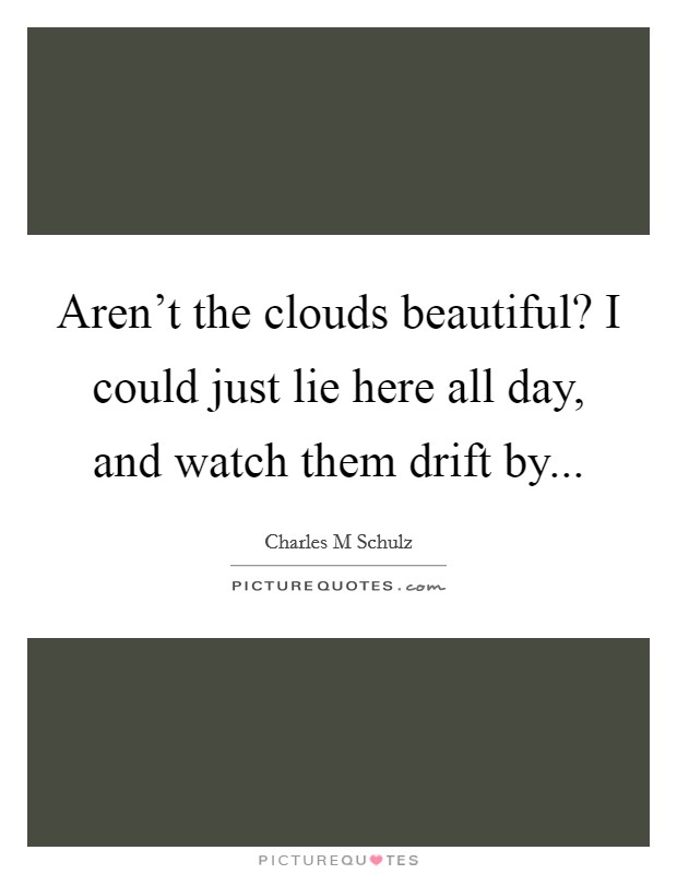 Aren't the clouds beautiful? I could just lie here all day, and watch them drift by... Picture Quote #1