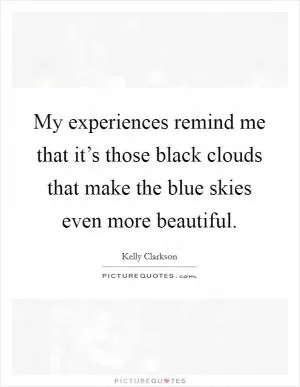My experiences remind me that it’s those black clouds that make the blue skies even more beautiful Picture Quote #1